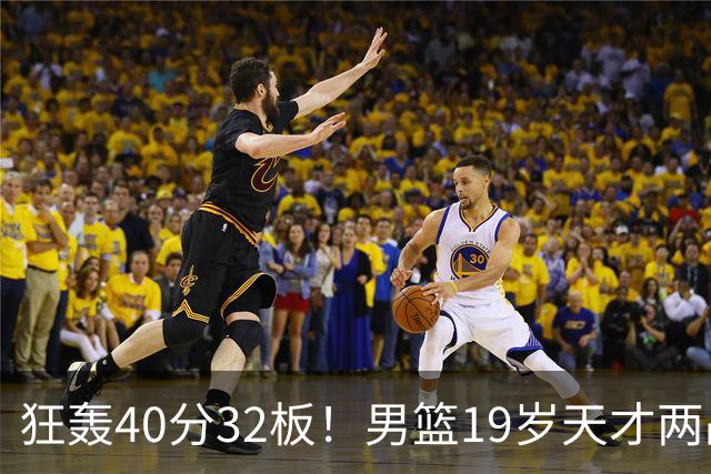 狂轰40分32板！男篮19岁天才两战杀疯了：下一个胡金秋就是他了？